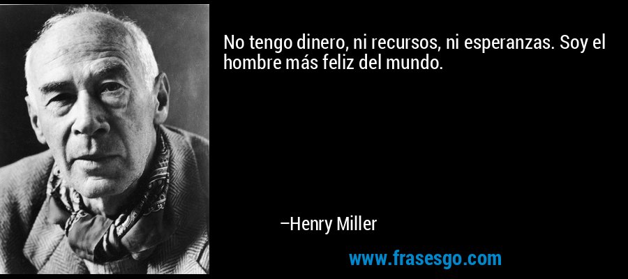 No tengo dinero, ni recursos, ni esperanzas. Soy el hombre más feliz del mundo. – Henry Miller