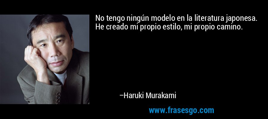 No tengo ningún modelo en la literatura japonesa. He creado mi propio estilo, mi propio camino. – Haruki Murakami