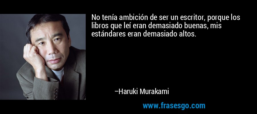 No tenía ambición de ser un escritor, porque los libros que leí eran demasiado buenas, mis estándares eran demasiado altos. – Haruki Murakami