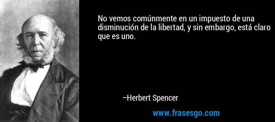 No vemos comúnmente en un impuesto de una disminución de la libertad, y sin embargo, está claro que es uno. – Herbert Spencer