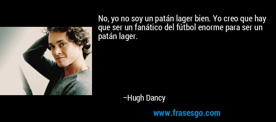 No, yo no soy un patán lager bien. Yo creo que hay que ser un fanático del fútbol enorme para ser un patán lager. – Hugh Dancy