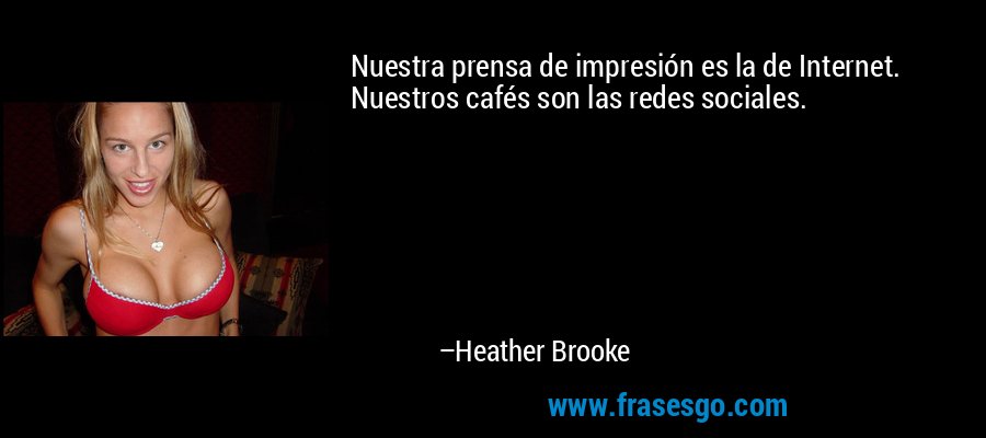 Nuestra prensa de impresión es la de Internet. Nuestros cafés son las redes sociales. – Heather Brooke