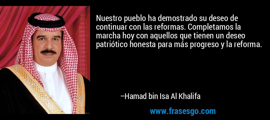 Nuestro pueblo ha demostrado su deseo de continuar con las reformas. Completamos la marcha hoy con aquellos que tienen un deseo patriótico honesta para más progreso y la reforma. – Hamad bin Isa Al Khalifa