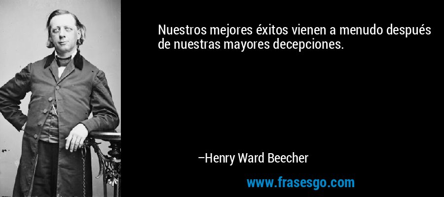 Nuestros mejores éxitos vienen a menudo después de nuestras mayores decepciones. – Henry Ward Beecher