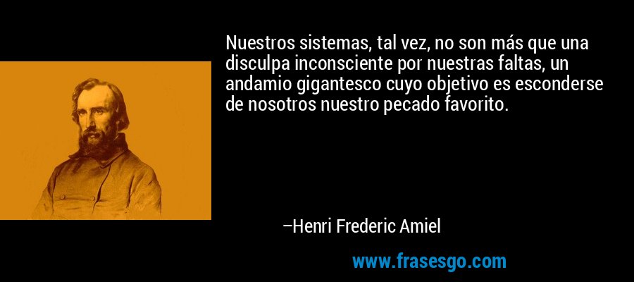 Nuestros sistemas, tal vez, no son más que una disculpa inconsciente por nuestras faltas, un andamio gigantesco cuyo objetivo es esconderse de nosotros nuestro pecado favorito. – Henri Frederic Amiel