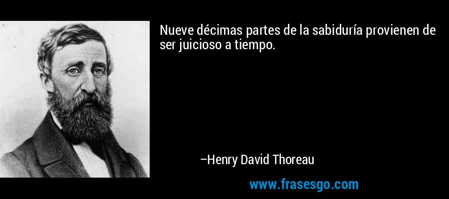 Nueve décimas partes de la sabiduría provienen de ser juicioso a tiempo. – Henry David Thoreau