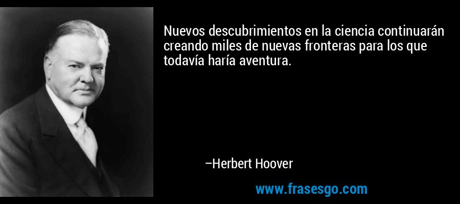 Nuevos descubrimientos en la ciencia continuarán creando miles de nuevas fronteras para los que todavía haría aventura. – Herbert Hoover