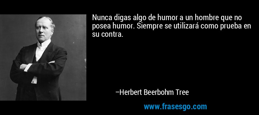 Nunca digas algo de humor a un hombre que no posea humor. Siempre se utilizará como prueba en su contra. – Herbert Beerbohm Tree