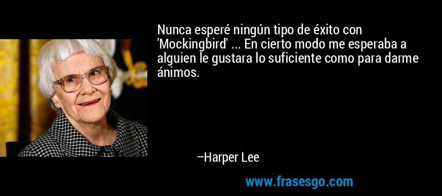 Nunca esperé ningún tipo de éxito con 'Mockingbird' ... En cierto modo me esperaba a alguien le gustara lo suficiente como para darme ánimos. – Harper Lee