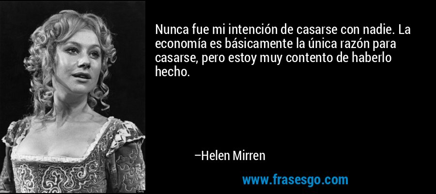 Nunca fue mi intención de casarse con nadie. La economía es básicamente la única razón para casarse, pero estoy muy contento de haberlo hecho. – Helen Mirren