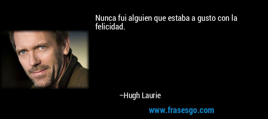 Nunca fui alguien que estaba a gusto con la felicidad. – Hugh Laurie
