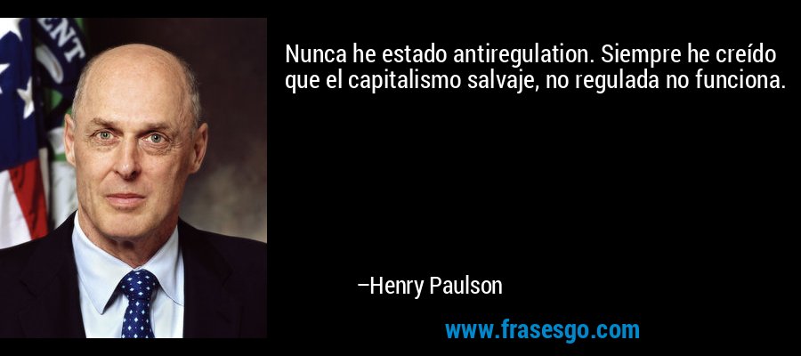 Nunca he estado antiregulation. Siempre he creído que el capitalismo salvaje, no regulada no funciona. – Henry Paulson