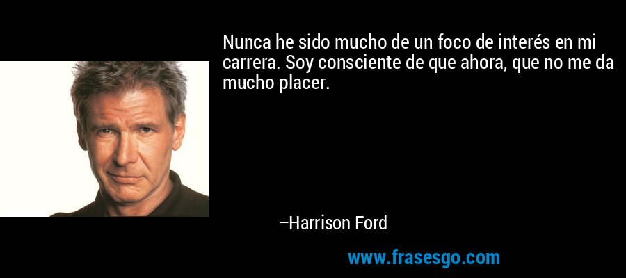 Nunca he sido mucho de un foco de interés en mi carrera. Soy consciente de que ahora, que no me da mucho placer. – Harrison Ford
