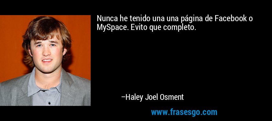 Nunca he tenido una una página de Facebook o MySpace. Evito que completo. – Haley Joel Osment