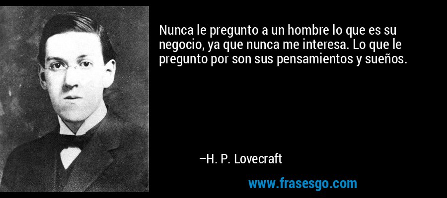 Nunca le pregunto a un hombre lo que es su negocio, ya que nunca me interesa. Lo que le pregunto por son sus pensamientos y sueños. – H. P. Lovecraft
