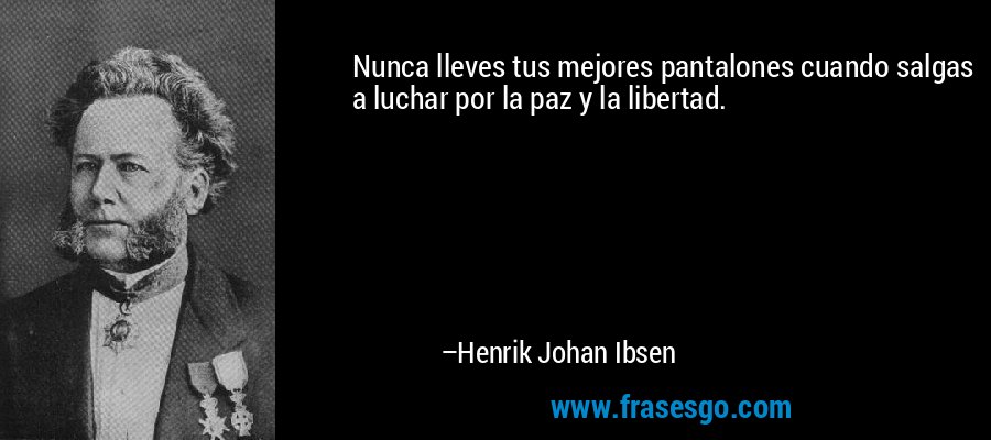 Nunca lleves tus mejores pantalones cuando salgas a luchar por la paz y la libertad. – Henrik Johan Ibsen