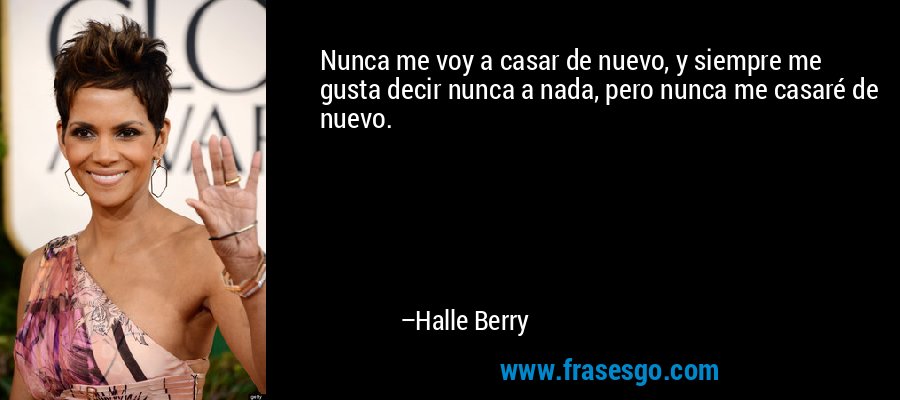 Nunca me voy a casar de nuevo, y siempre me gusta decir nunca a nada, pero nunca me casaré de nuevo. – Halle Berry