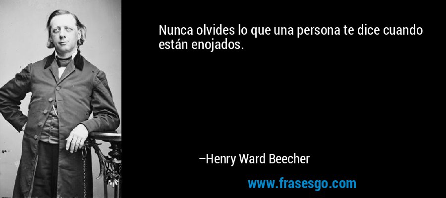 Nunca olvides lo que una persona te dice cuando están enojados. – Henry Ward Beecher