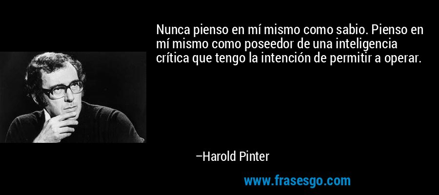 Nunca pienso en mí mismo como sabio. Pienso en mí mismo como poseedor de una inteligencia crítica que tengo la intención de permitir a operar. – Harold Pinter