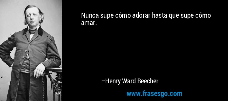 Nunca supe cómo adorar hasta que supe cómo amar. – Henry Ward Beecher