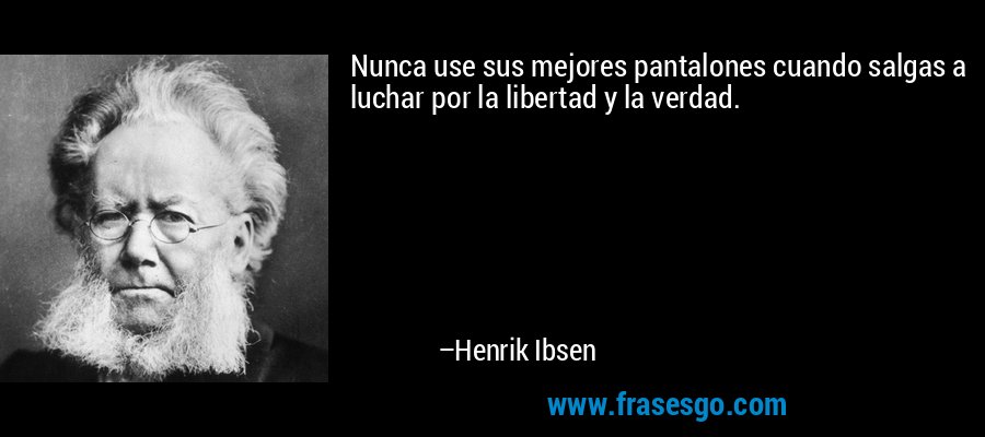 Nunca use sus mejores pantalones cuando salgas a luchar por la libertad y la verdad. – Henrik Ibsen