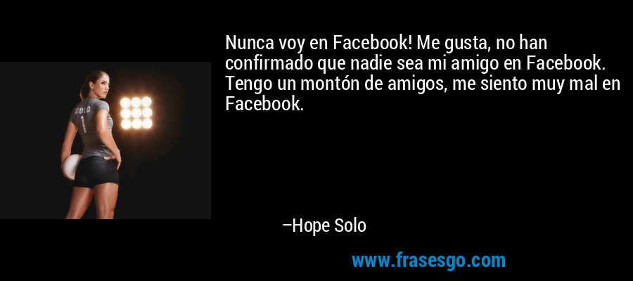 Nunca voy en Facebook! Me gusta, no han confirmado que nadie sea mi amigo en Facebook. Tengo un montón de amigos, me siento muy mal en Facebook. – Hope Solo