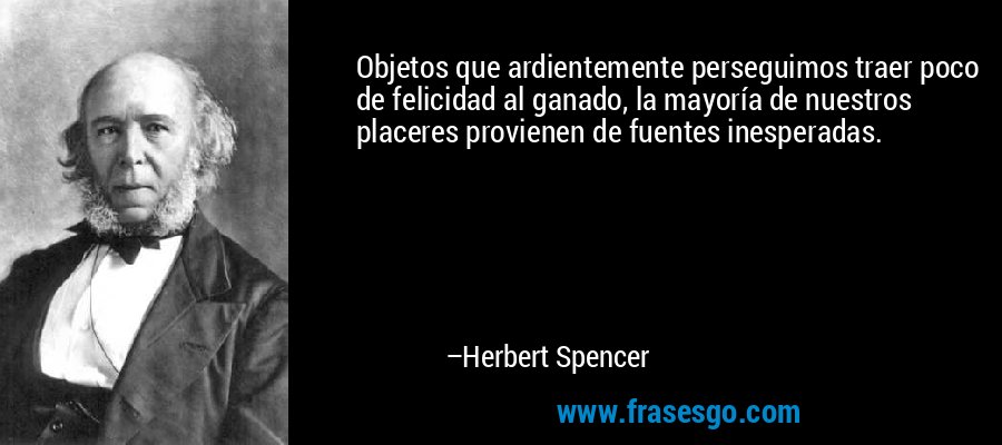 Objetos que ardientemente perseguimos traer poco de felicidad al ganado, la mayoría de nuestros placeres provienen de fuentes inesperadas. – Herbert Spencer
