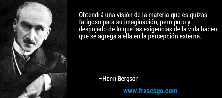 Obtendrá una visión de la materia que es quizás fatigoso para su imaginación, pero puro y despojado de lo que las exigencias de la vida hacen que se agrega a ella en la percepción externa. – Henri Bergson