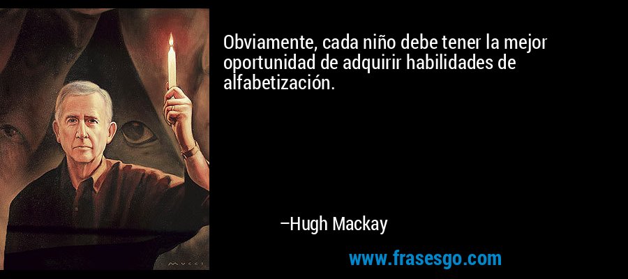 Obviamente, cada niño debe tener la mejor oportunidad de adquirir habilidades de alfabetización. – Hugh Mackay