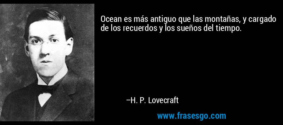 Ocean es más antiguo que las montañas, y cargado de los recuerdos y los sueños del tiempo. – H. P. Lovecraft