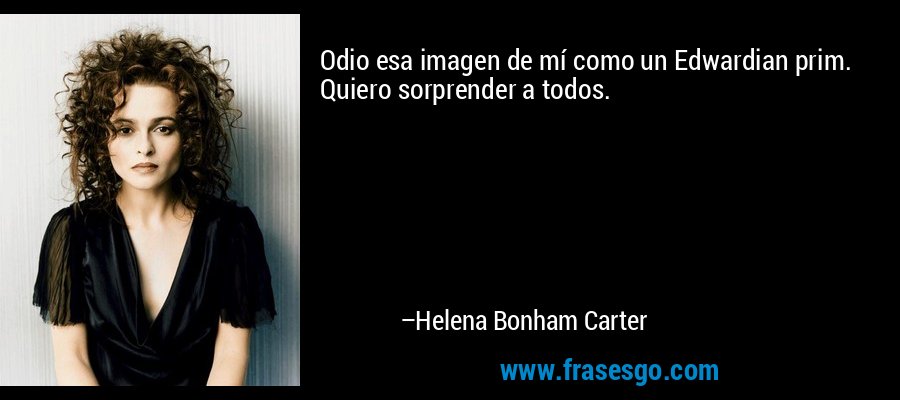 Odio esa imagen de mí como un Edwardian prim. Quiero sorprender a todos. – Helena Bonham Carter