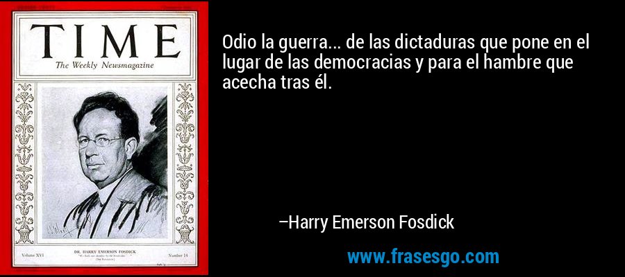 Odio la guerra... de las dictaduras que pone en el lugar de las democracias y para el hambre que acecha tras él. – Harry Emerson Fosdick