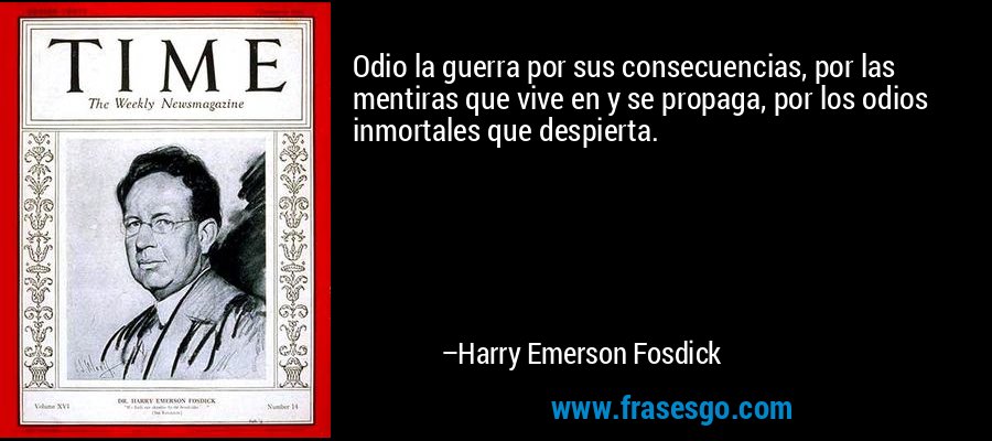 Odio la guerra por sus consecuencias, por las mentiras que vive en y se propaga, por los odios inmortales que despierta. – Harry Emerson Fosdick