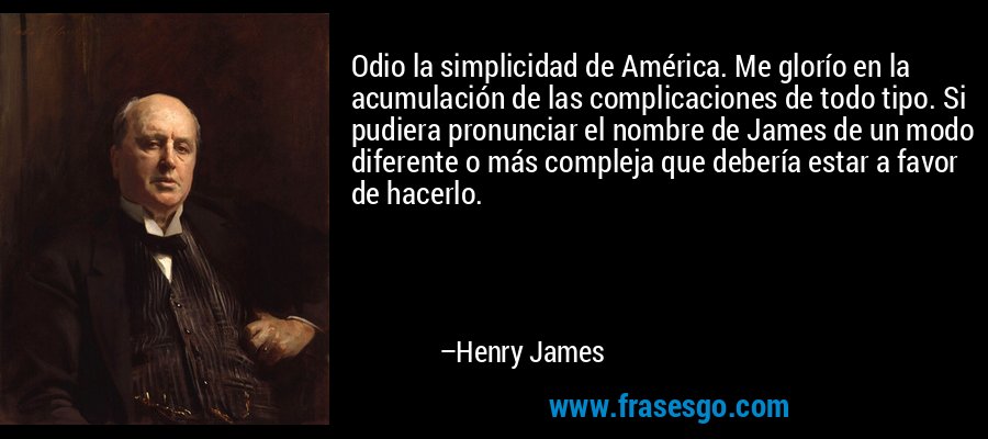 Odio la simplicidad de América. Me glorío en la acumulación de las complicaciones de todo tipo. Si pudiera pronunciar el nombre de James de un modo diferente o más compleja que debería estar a favor de hacerlo. – Henry James