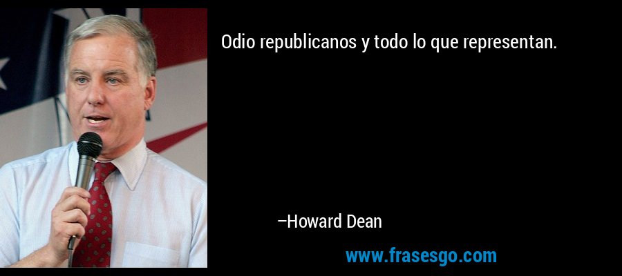 Odio republicanos y todo lo que representan. – Howard Dean