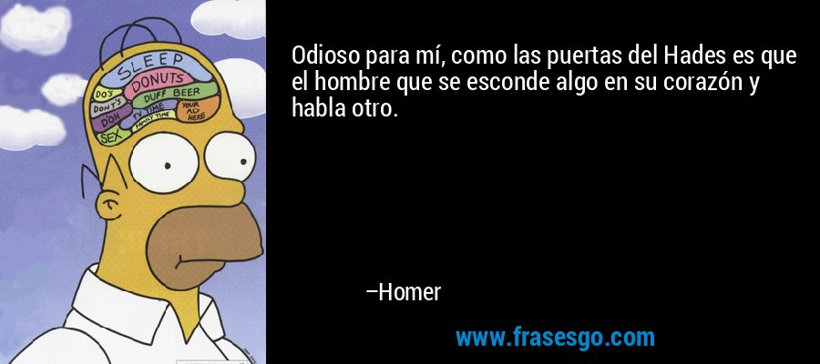 Odioso para mí, como las puertas del Hades es que el hombre que se esconde algo en su corazón y habla otro. – Homer