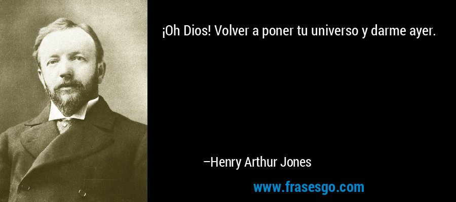 ¡Oh Dios! Volver a poner tu universo y darme ayer. – Henry Arthur Jones
