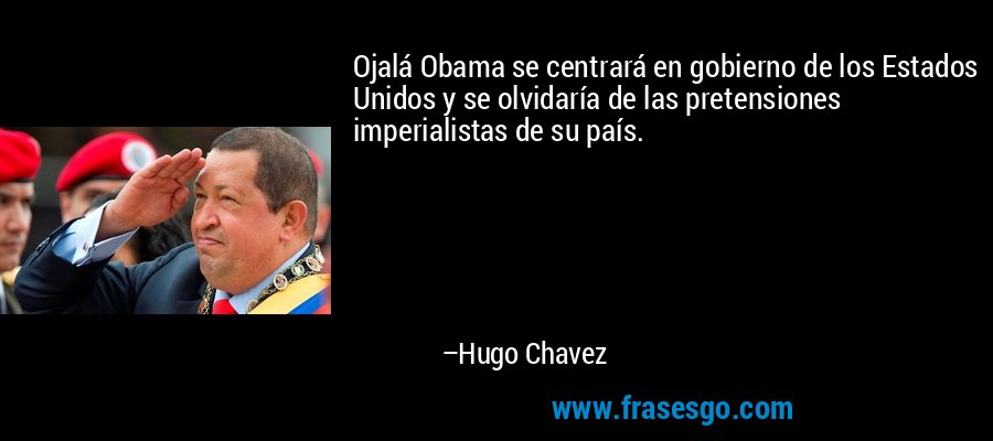 Ojalá Obama se centrará en gobierno de los Estados Unidos y se olvidaría de las pretensiones imperialistas de su país. – Hugo Chavez