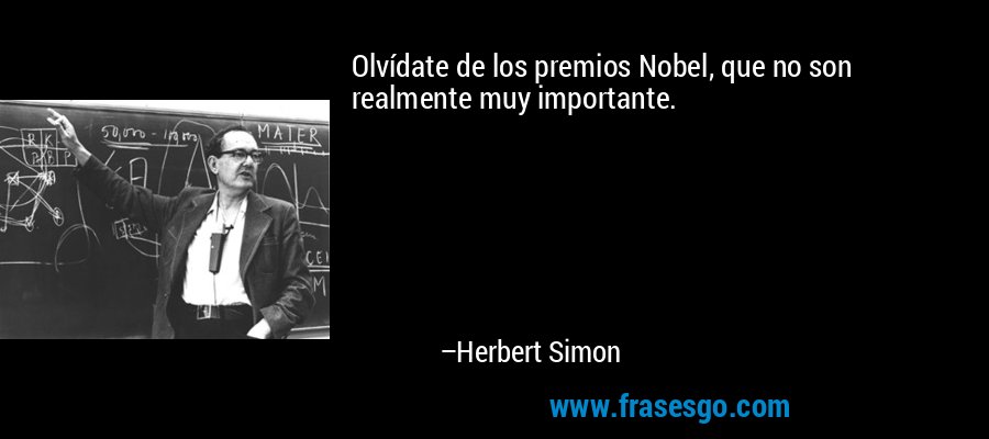 Olvídate de los premios Nobel, que no son realmente muy importante. – Herbert Simon