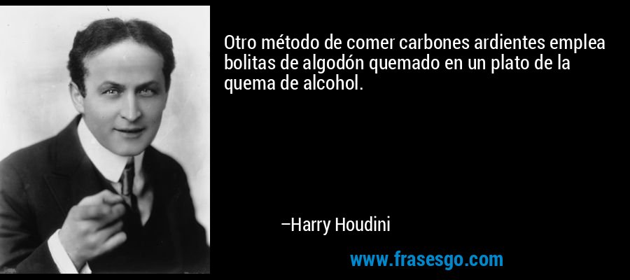 Otro método de comer carbones ardientes emplea bolitas de algodón quemado en un plato de la quema de alcohol. – Harry Houdini