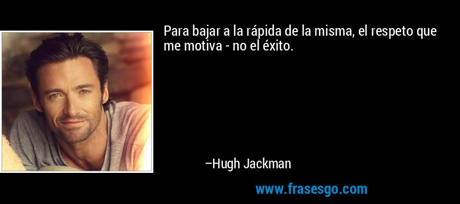 Para bajar a la rápida de la misma, el respeto que me motiva - no el éxito. – Hugh Jackman