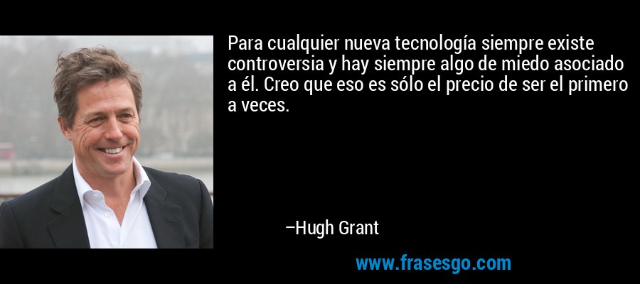 Para cualquier nueva tecnología siempre existe controversia y hay siempre algo de miedo asociado a él. Creo que eso es sólo el precio de ser el primero a veces. – Hugh Grant