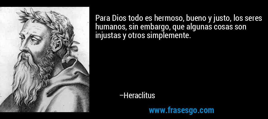 Para Dios todo es hermoso, bueno y justo, los seres humanos, sin embargo, que algunas cosas son injustas y otros simplemente. – Heraclitus