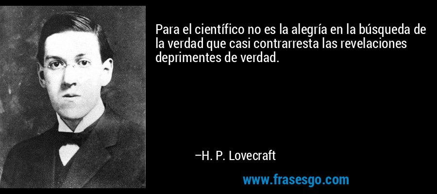 Para el científico no es la alegría en la búsqueda de la verdad que casi contrarresta las revelaciones deprimentes de verdad. – H. P. Lovecraft