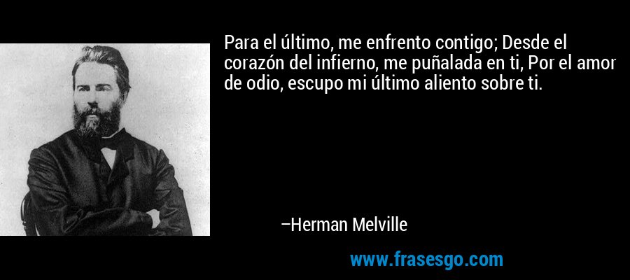 Para el último, me enfrento contigo; Desde el corazón del infierno, me puñalada en ti, Por el amor de odio, escupo mi último aliento sobre ti. – Herman Melville