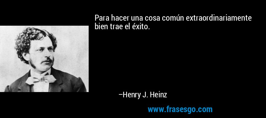 Para hacer una cosa común extraordinariamente bien trae el éxito. – Henry J. Heinz