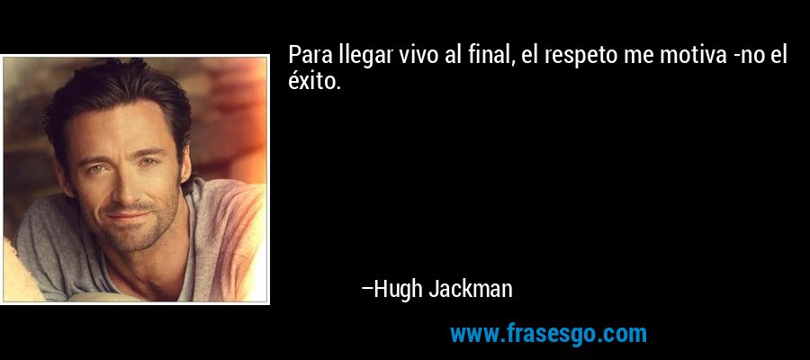Para llegar vivo al final, el respeto me motiva -no el éxito. – Hugh Jackman