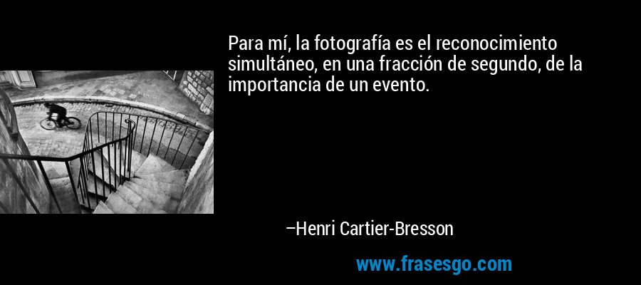Para mí, la fotografía es el reconocimiento simultáneo, en una fracción de segundo, de la importancia de un evento. – Henri Cartier-Bresson