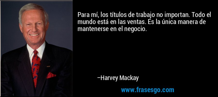 Para mí, los títulos de trabajo no importan. Todo el mundo está en las ventas. Es la única manera de mantenerse en el negocio. – Harvey Mackay