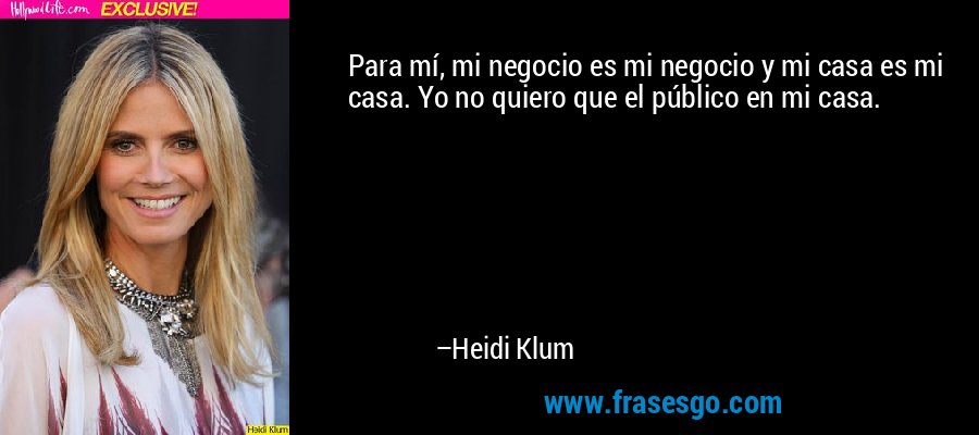 Para mí, mi negocio es mi negocio y mi casa es mi casa. Yo no quiero que el público en mi casa. – Heidi Klum